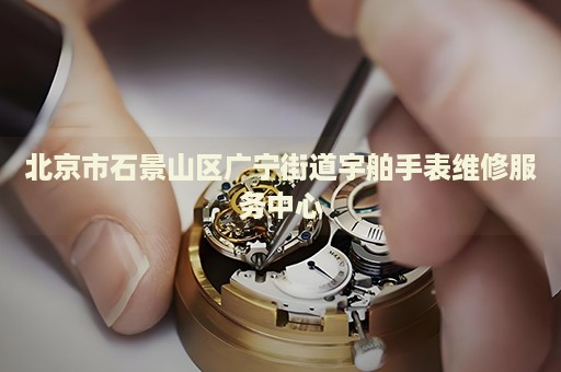 北京市石景山區(qū)廣寧街道宇舶手表維修服務(wù)中心