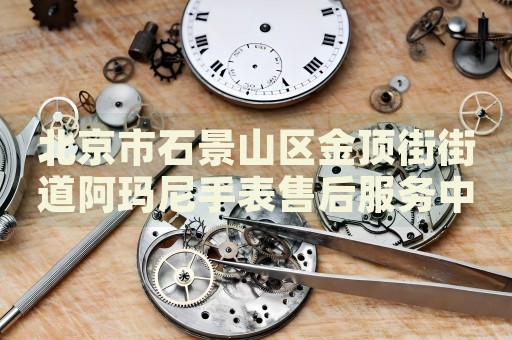 北京市石景山區(qū)金頂街街道阿瑪尼手表售后服務(wù)中心