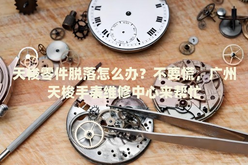 天梭零件脫落怎么辦？不要慌，廣州天梭手表維修中心來幫忙