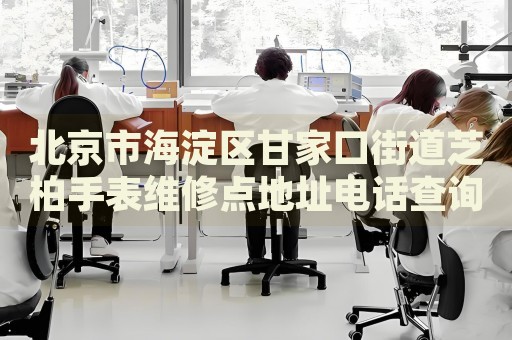 北京市海淀區(qū)甘家口街道芝柏手表維修點(diǎn)地址電話查詢