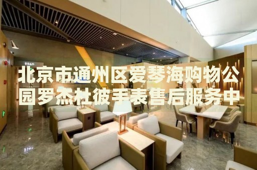北京市通州區(qū)愛琴海購(gòu)物公園羅杰杜彼手表售后服務(wù)中心