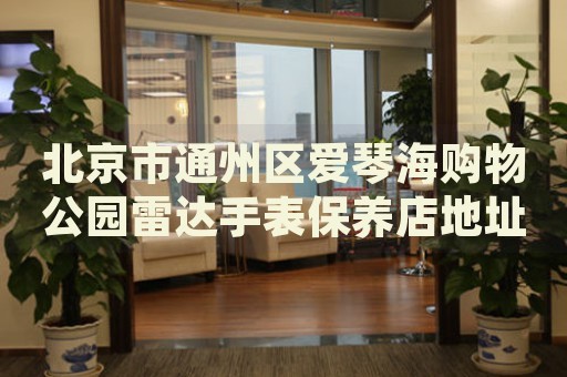 北京市通州區(qū)愛琴海購(gòu)物公園雷達(dá)手表保養(yǎng)店地址電話