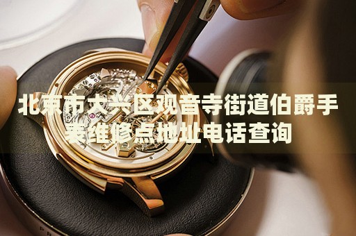 北京市大興區(qū)觀音寺街道伯爵手表維修點(diǎn)地址電話查詢