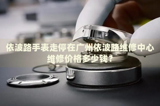 依波路手表走停在廣州依波路維修中心維修價(jià)格多少錢？