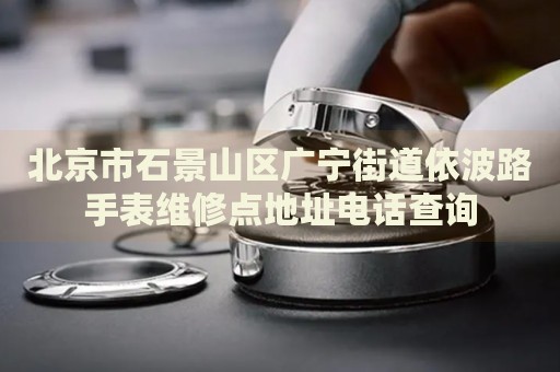 北京市石景山區(qū)廣寧街道依波路手表維修點(diǎn)地址電話查詢