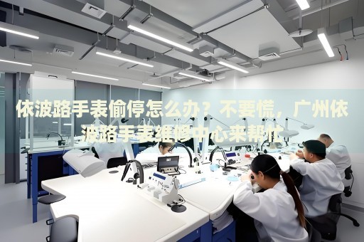 依波路手表偷停怎么辦？不要慌，廣州依波路手表維修中心來(lái)幫忙