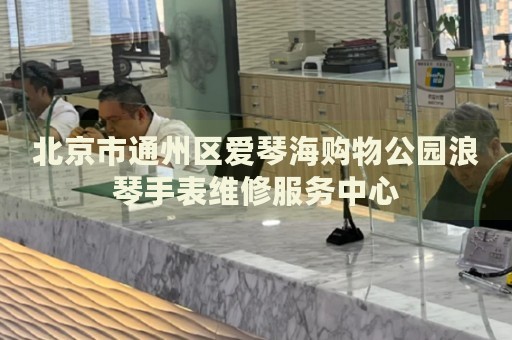 北京市通州區(qū)愛琴海購物公園浪琴手表維修服務(wù)中心
