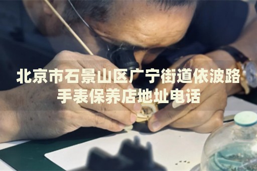 北京市石景山區(qū)廣寧街道依波路手表保養(yǎng)店地址電話