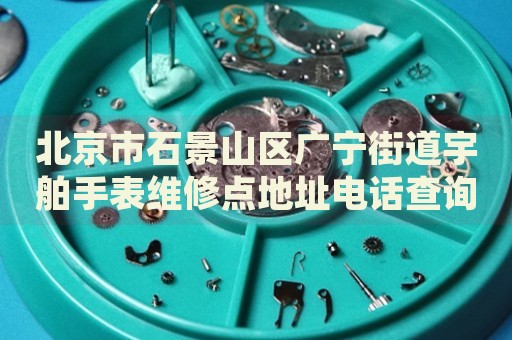 北京市石景山區(qū)廣寧街道宇舶手表維修點(diǎn)地址電話查詢