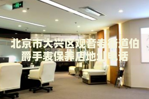 北京市大興區(qū)觀音寺街道伯爵手表保養(yǎng)店地址電話