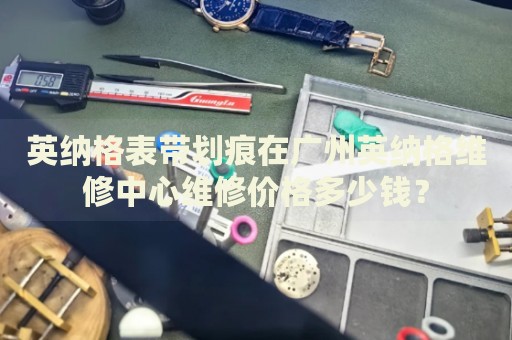 英納格表帶劃痕在廣州英納格維修中心維修價(jià)格多少錢(qián)？