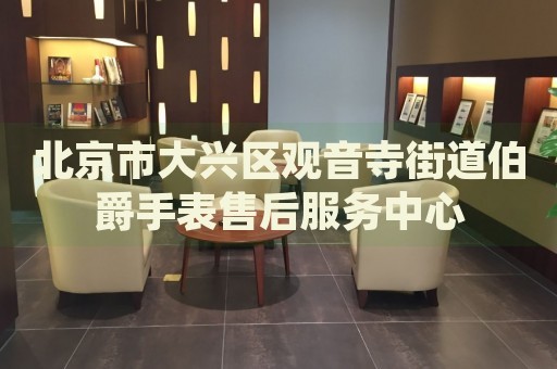 北京市大興區(qū)觀音寺街道伯爵手表售后服務(wù)中心