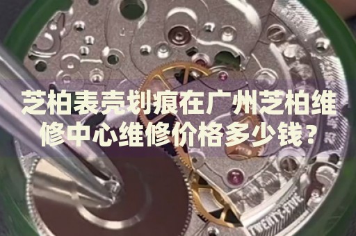 芝柏表殼劃痕在廣州芝柏維修中心維修價格多少錢？