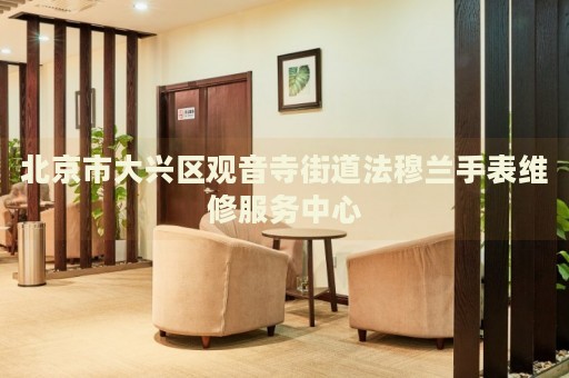 北京市大興區(qū)觀音寺街道法穆蘭手表維修服務(wù)中心