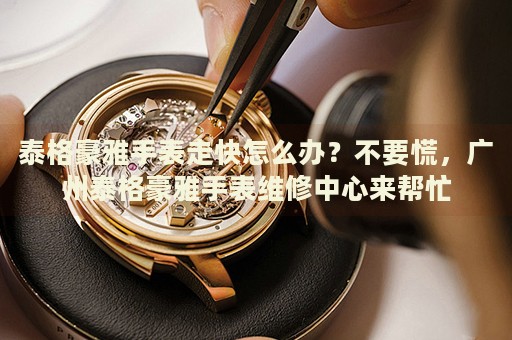 泰格豪雅手表走快怎么辦？不要慌，廣州泰格豪雅手表維修中心來幫忙