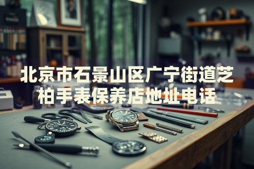 北京市石景山區(qū)廣寧街道芝柏手表保養(yǎng)店地址電話