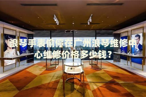 浪琴手表偷停在廣州浪琴維修中心維修價格多少錢？
