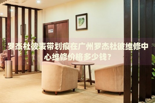 羅杰杜彼表帶劃痕在廣州羅杰杜彼維修中心維修價(jià)格多少錢？