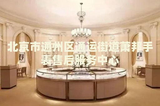 北京市通州區(qū)通運街道蕭邦手表售后服務(wù)中心