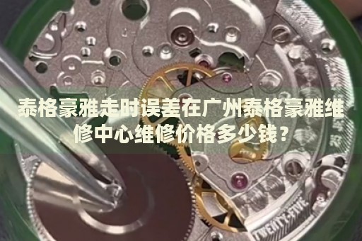泰格豪雅走時誤差在廣州泰格豪雅維修中心維修價格多少錢？