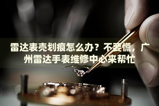 雷達表殼劃痕怎么辦？不要慌，廣州雷達手表維修中心來幫忙