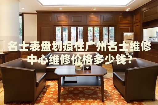 名士表盤劃痕在廣州名士維修中心維修價格多少錢？