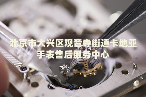 北京市大興區(qū)觀音寺街道卡地亞手表售后服務(wù)中心