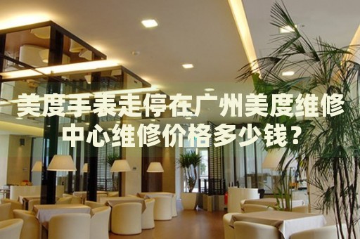 美度手表走停在廣州美度維修中心維修價格多少錢？