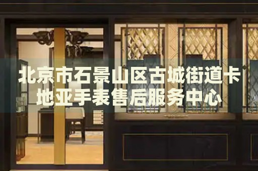 北京市石景山區(qū)古城街道卡地亞手表售后服務(wù)中心