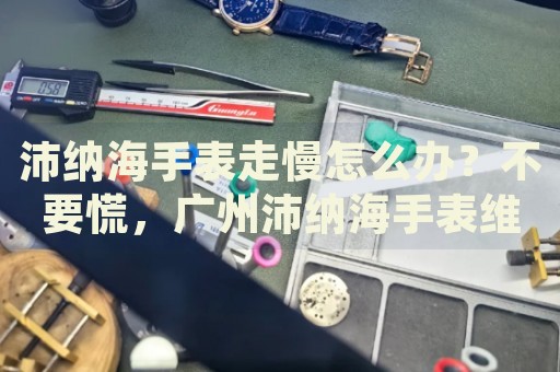 沛納海手表走慢怎么辦？不要慌，廣州沛納海手表維修中心來幫忙