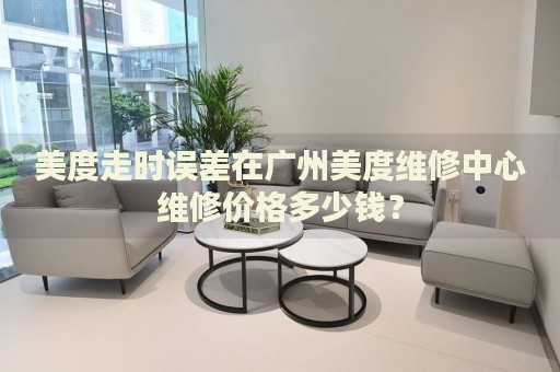 美度走時誤差在廣州美度維修中心維修價格多少錢？