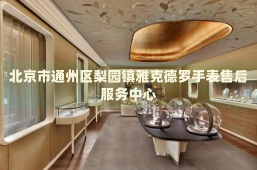 北京市通州區(qū)梨園鎮(zhèn)雅克德羅手表售后服務(wù)中心