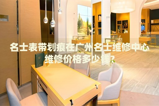 名士表帶劃痕在廣州名士維修中心維修價格多少錢？