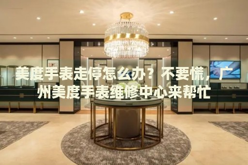美度手表走停怎么辦？不要慌，廣州美度手表維修中心來幫忙