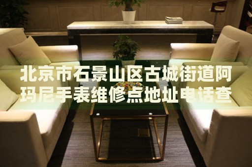 北京市石景山區(qū)古城街道阿瑪尼手表維修點(diǎn)地址電話查詢