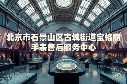 北京市石景山區(qū)古城街道寶格麗手表售后服務(wù)中心