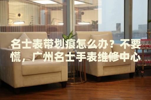 名士表帶劃痕怎么辦？不要慌，廣州名士手表維修中心來幫忙