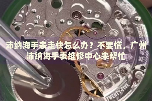 沛納海手表走快怎么辦？不要慌，廣州沛納海手表維修中心來幫忙