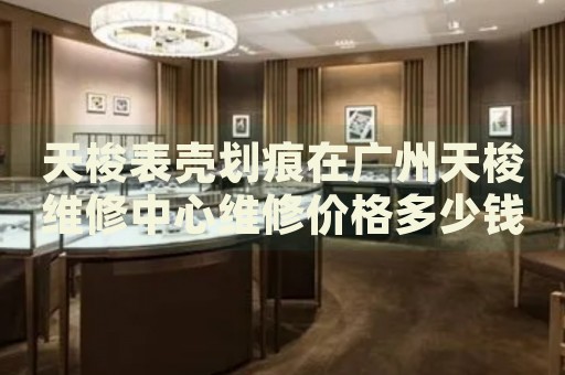 天梭表殼劃痕在廣州天梭維修中心維修價格多少錢？