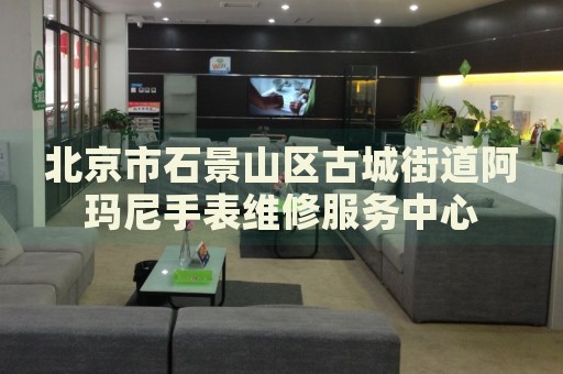 北京市石景山區(qū)古城街道阿瑪尼手表維修服務(wù)中心