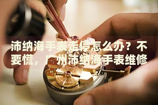沛納海手表走停怎么辦？不要慌，廣州沛納海手表維修中心來幫忙