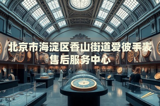 北京市海淀區(qū)香山街道愛彼手表售后服務中心