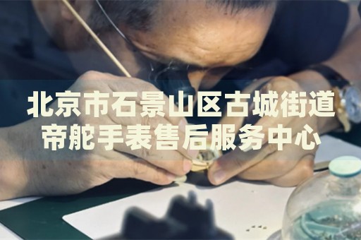 北京市石景山區(qū)古城街道帝舵手表售后服務(wù)中心