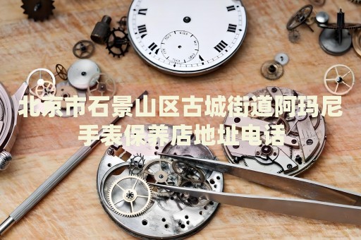 北京市石景山區(qū)古城街道阿瑪尼手表保養(yǎng)店地址電話