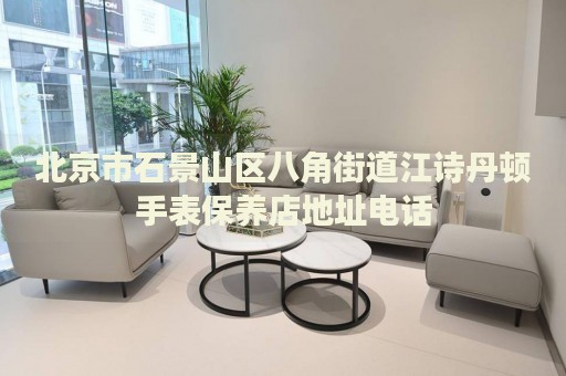 北京市石景山區(qū)八角街道江詩丹頓手表保養(yǎng)店地址電話