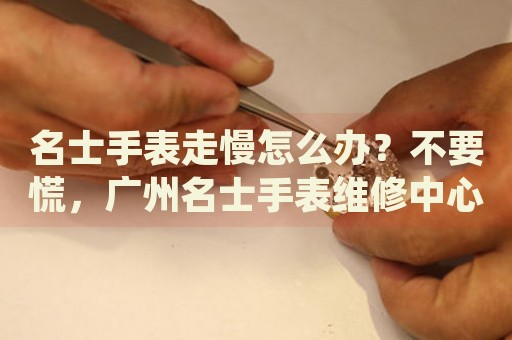 名士手表走慢怎么辦？不要慌，廣州名士手表維修中心來幫忙