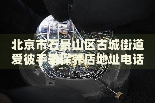 北京市石景山區(qū)古城街道愛彼手表保養(yǎng)店地址電話