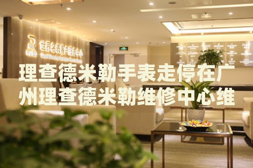 理查德米勒手表走停在廣州理查德米勒維修中心維修價格多少錢？