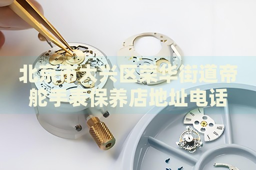 北京市大興區(qū)榮華街道帝舵手表保養(yǎng)店地址電話