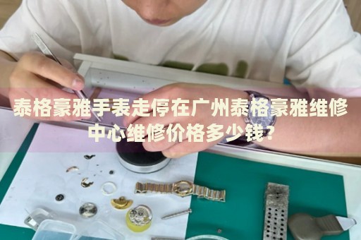 泰格豪雅手表走停在廣州泰格豪雅維修中心維修價格多少錢？